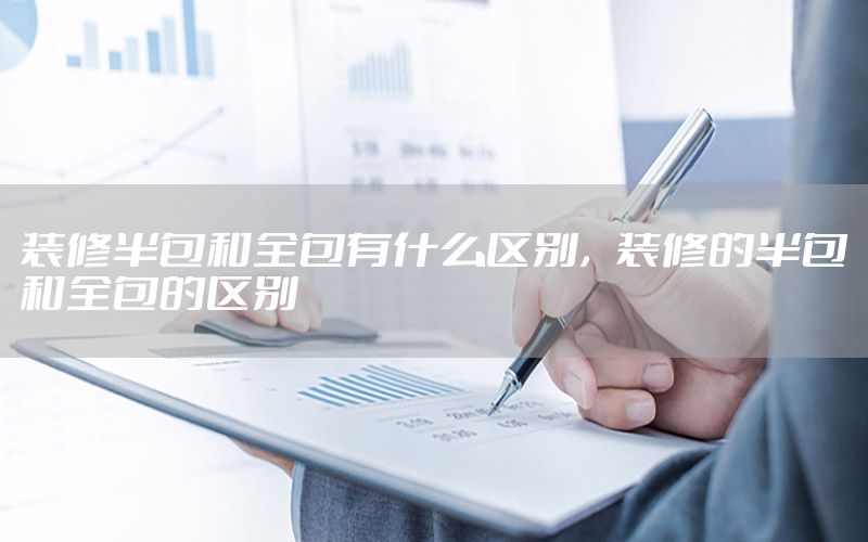 裝修半包和全包有什么區(qū)別，裝修的半包和全包的區(qū)別