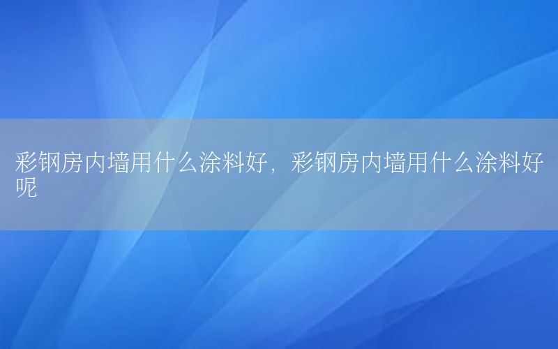 彩鋼房內(nèi)墻用什么涂料好，彩鋼房內(nèi)墻用什么涂料好呢