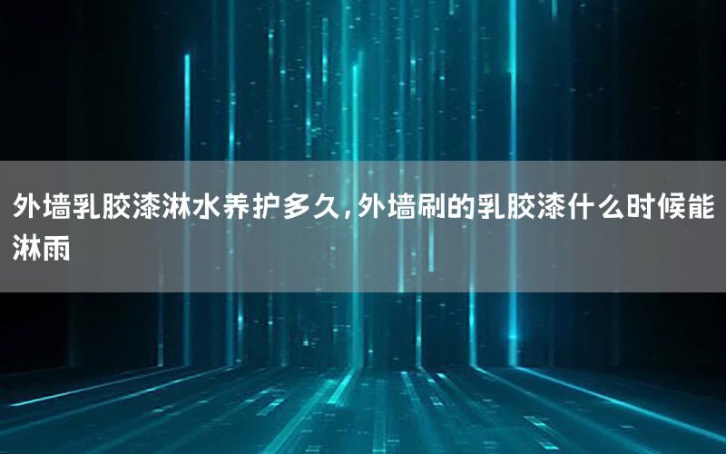 外墻乳膠漆淋水養(yǎng)護(hù)多久，外墻刷的乳膠漆什么時(shí)候能淋雨