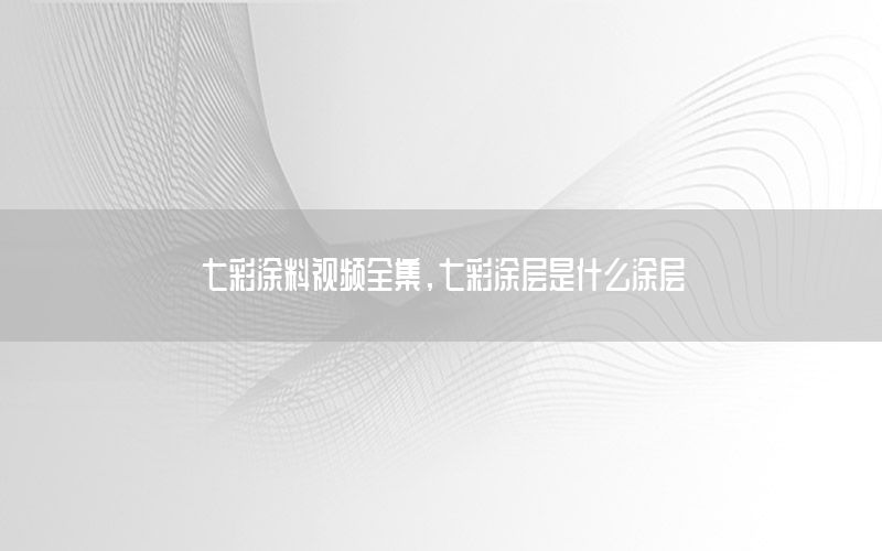七彩涂料視頻全集，七彩涂層是什么涂層