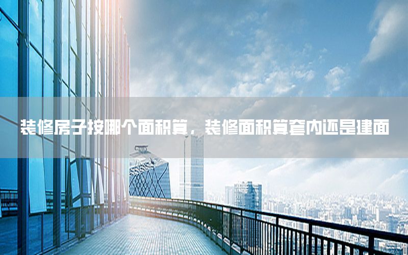 裝修房子按哪個(gè)面積算，裝修面積算套內(nèi)還是建面