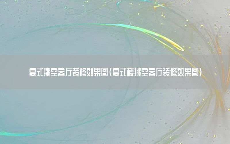 復(fù)式挑空客廳裝修效果圖（復(fù)式樓挑空客廳裝修效果圖）