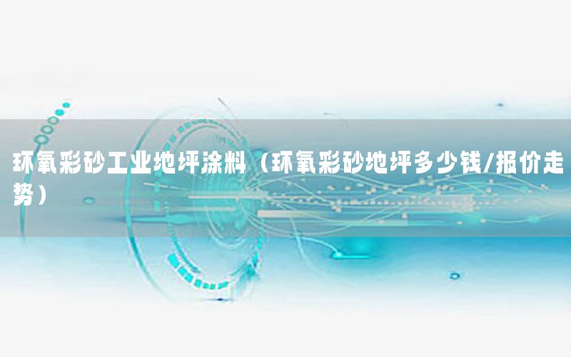 環(huán)氧彩砂工業(yè)地坪涂料（環(huán)氧彩砂地坪多少錢/報(bào)價(jià)走勢）
