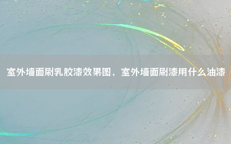 室外墻面刷乳膠漆效果圖，室外墻面刷漆用什么油漆