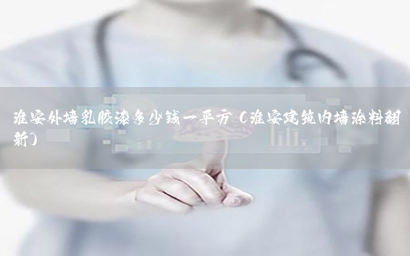 淮安外墻乳膠漆多少錢一平方（淮安建筑內(nèi)墻涂料翻新）