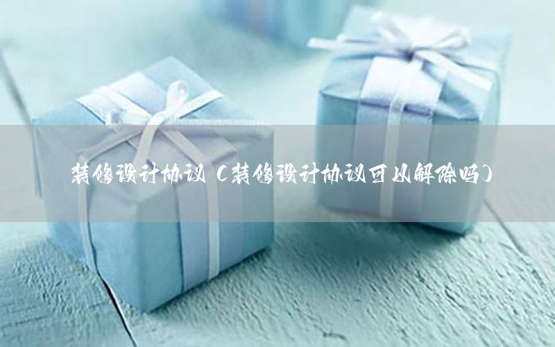 裝修設計協(xié)議（裝修設計協(xié)議可以解除嗎）