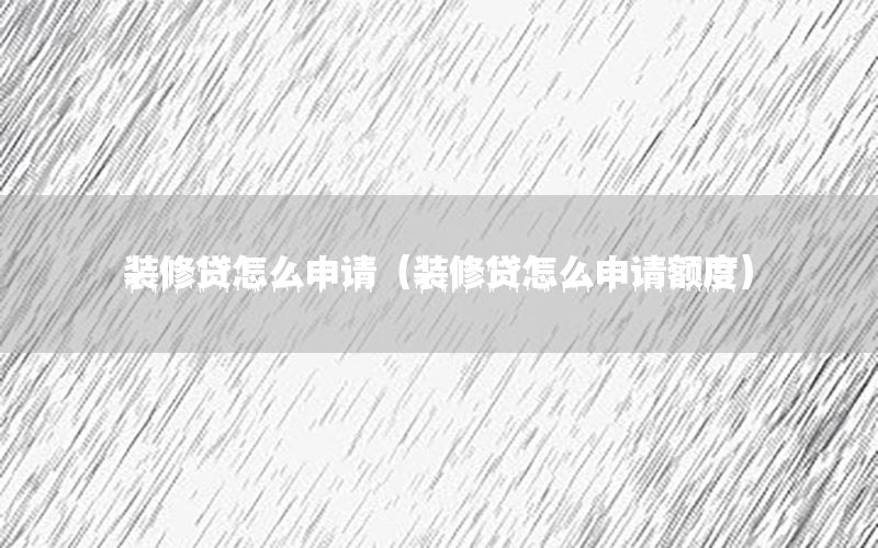 裝修貸怎么申請（裝修貸怎么申請額度）