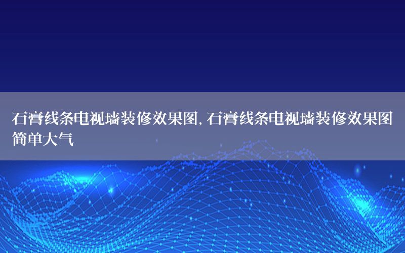 石膏線條電視墻裝修效果圖，石膏線條電視墻裝修效果圖簡(jiǎn)單大氣