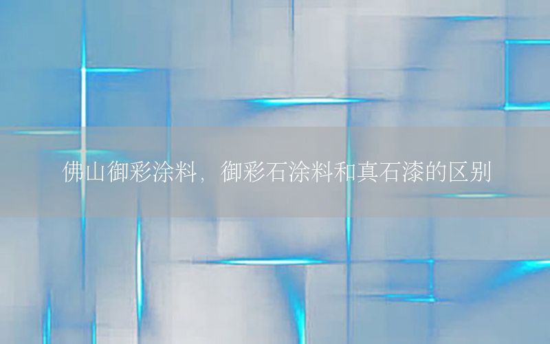 佛山御彩涂料，御彩石涂料和真石漆的區(qū)別