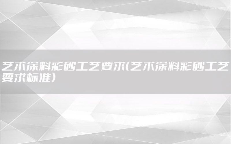 藝術(shù)涂料彩砂工藝要求（藝術(shù)涂料彩砂工藝要求標(biāo)準(zhǔn)）