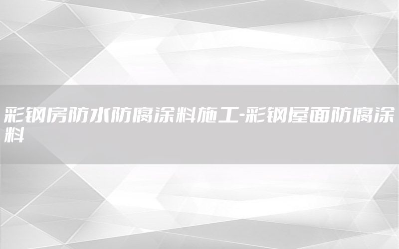 彩鋼房防水防腐涂料施工-彩鋼屋面防腐涂料