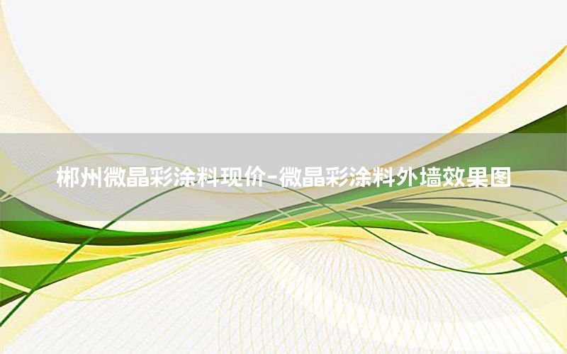 郴州微晶彩涂料現(xiàn)價-微晶彩涂料外墻效果圖