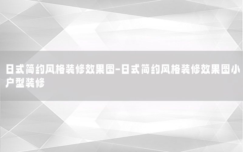 日式簡約風(fēng)格裝修效果圖-日式簡約風(fēng)格裝修效果圖小戶型裝修