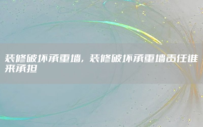 裝修破壞承重墻，裝修破壞承重墻責(zé)任誰來承擔(dān)