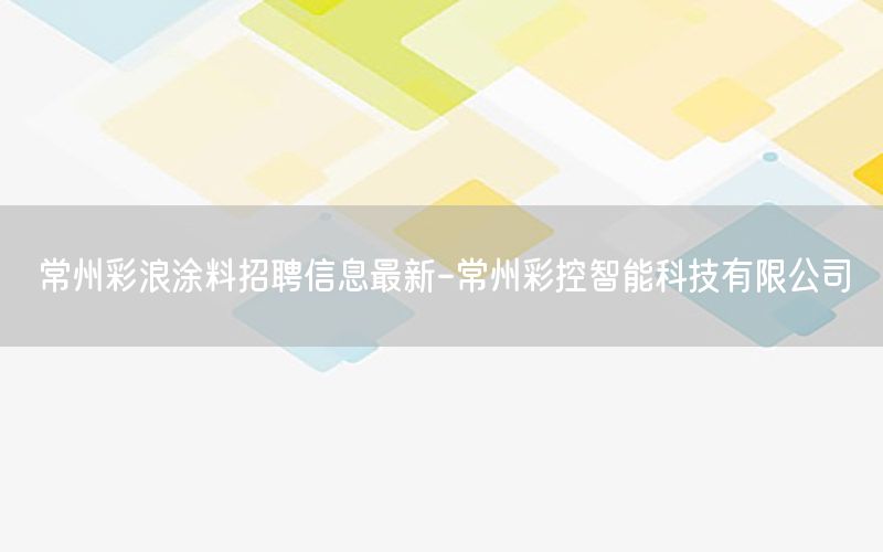 常州彩浪涂料招聘信息最新-常州彩控智能科技有限公司