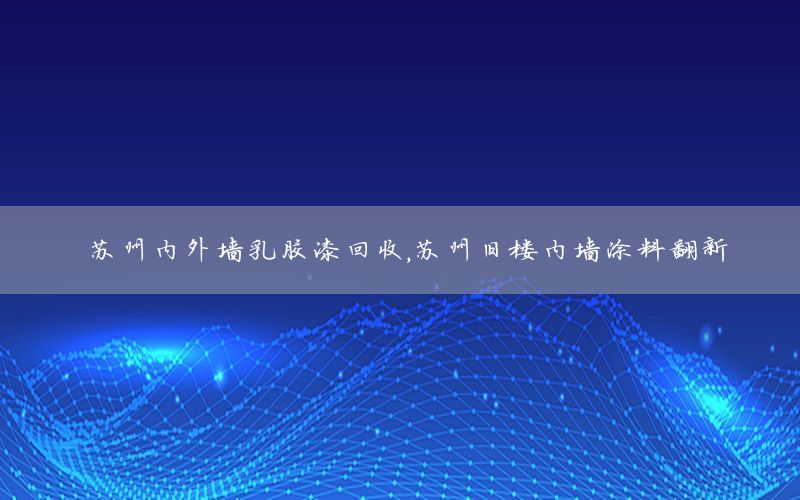 蘇州內(nèi)外墻乳膠漆回收，蘇州舊樓內(nèi)墻涂料翻新