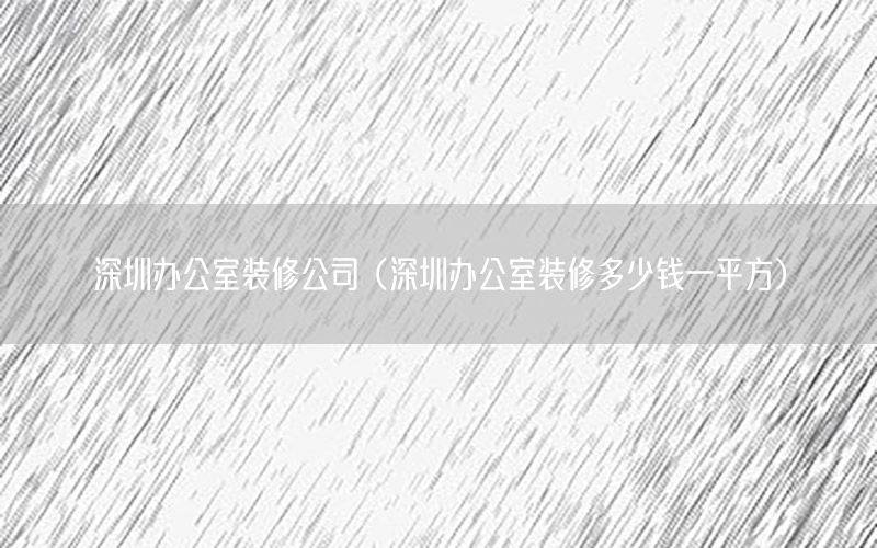 深圳辦公室裝修公司（深圳辦公室裝修多少錢一平方）