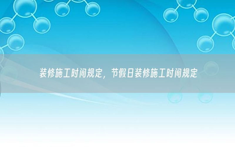 裝修施工時間規(guī)定，節(jié)假日裝修施工時間規(guī)定