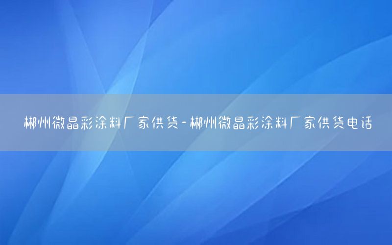 郴州微晶彩涂料廠家供貨-郴州微晶彩涂料廠家供貨電話