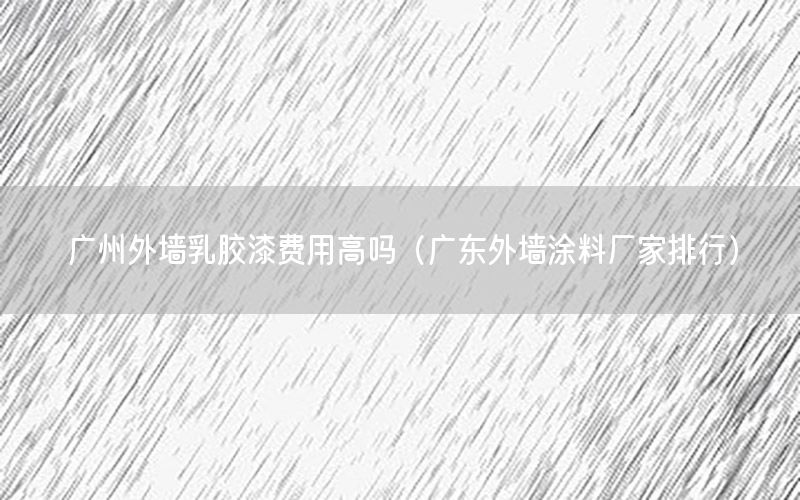 廣州外墻乳膠漆費(fèi)用高嗎（廣東外墻涂料廠家排行）
