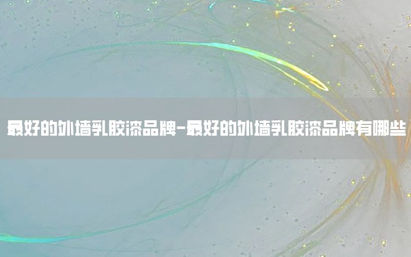 最好的外墻乳膠漆品牌-最好的外墻乳膠漆品牌有哪些
