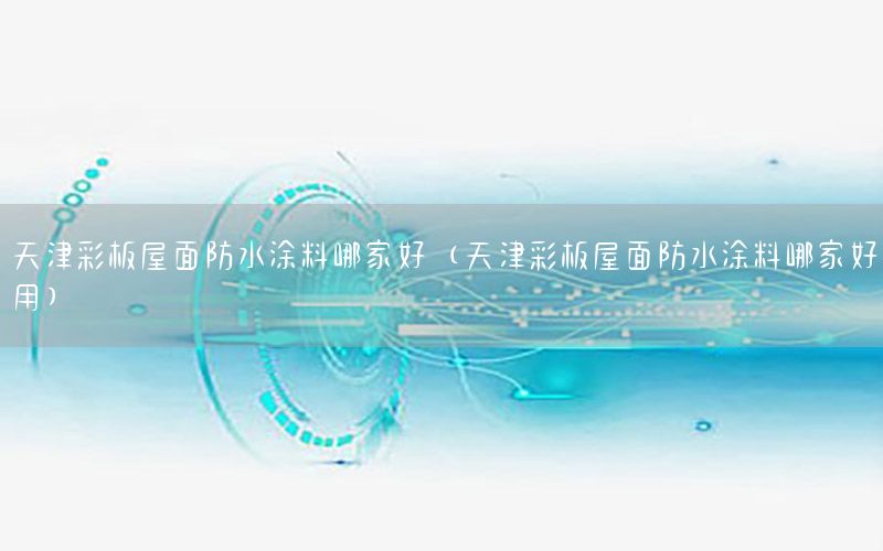 天津彩板屋面防水涂料哪家好（天津彩板屋面防水涂料哪家好用）