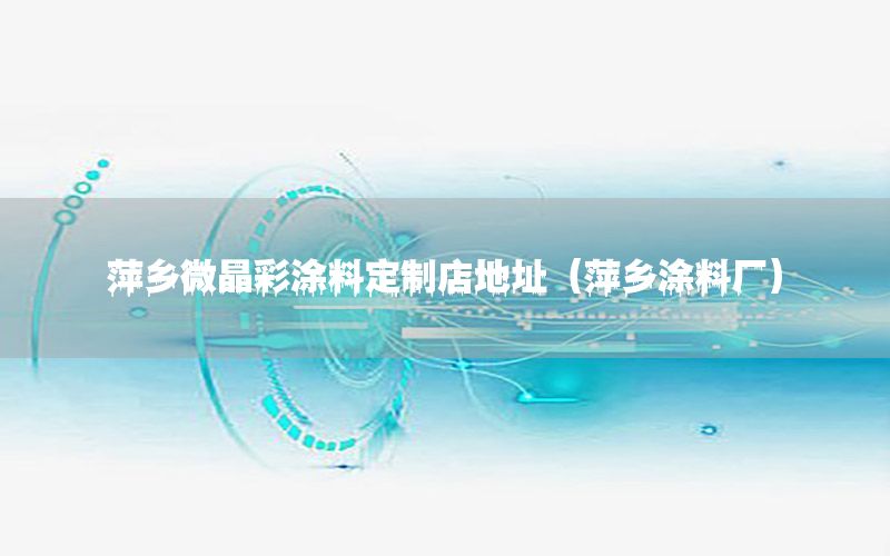 萍鄉(xiāng)微晶彩涂料定制店地址（萍鄉(xiāng)涂料廠）