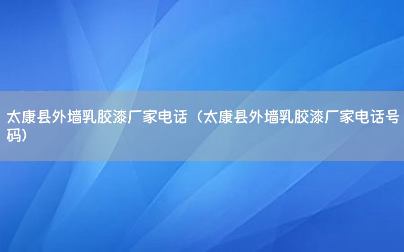 太康縣外墻乳膠漆廠家電話（太康縣外墻乳膠漆廠家電話號碼）