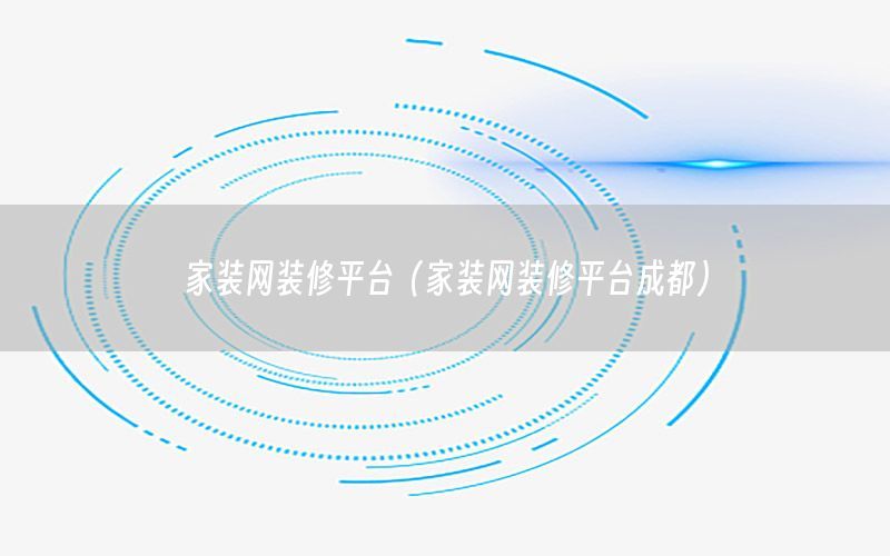 家裝網(wǎng)裝修平臺(tái)（家裝網(wǎng)裝修平臺(tái)成都）