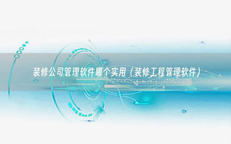 裝修公司管理軟件哪個實用（裝修工程管理軟件）