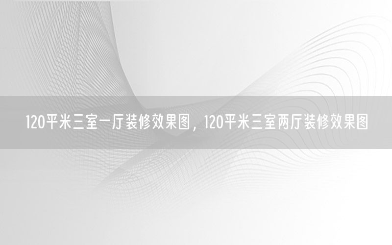 120平米三室一廳裝修效果圖，120平米三室兩廳裝修效果圖