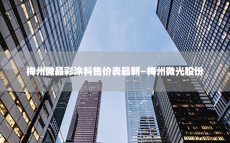 梅州微晶彩涂料售價(jià)表最新-梅州微光股份