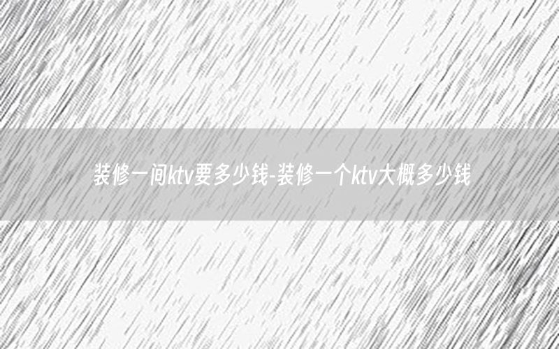 裝修一間ktv要多少錢-裝修一個(gè)ktv大概多少錢