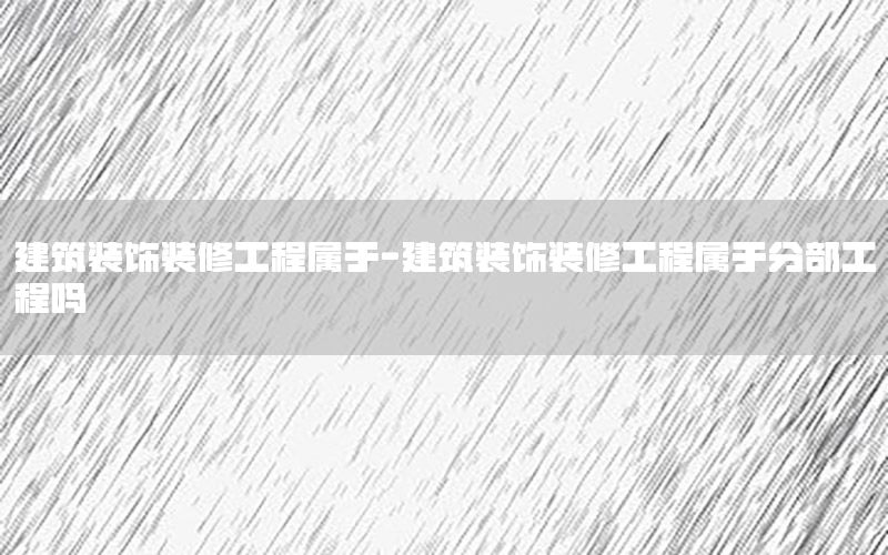 建筑裝飾裝修工程屬于-建筑裝飾裝修工程屬于分部工程嗎
