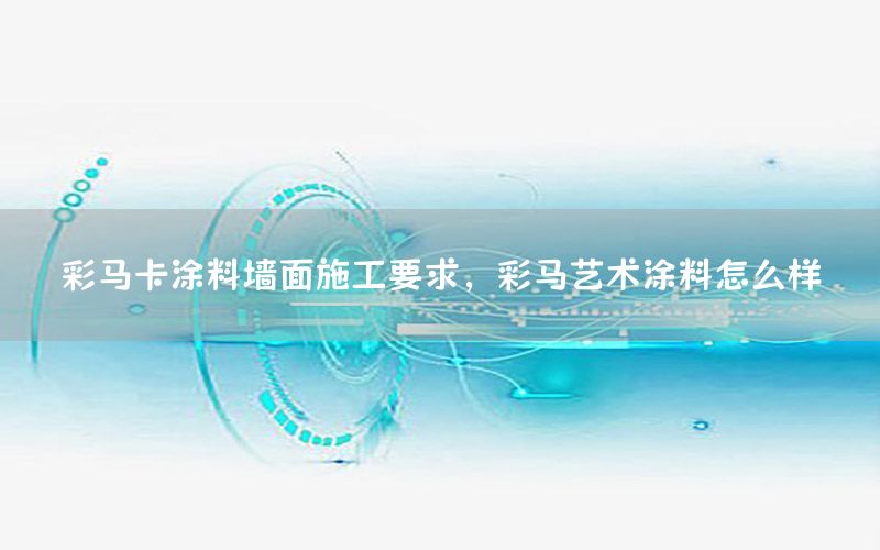 彩馬卡涂料墻面施工要求，彩馬藝術(shù)涂料怎么樣