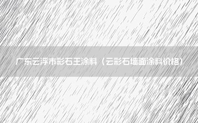 廣東云浮市彩石王涂料（云彩石墻面涂料價(jià)格）