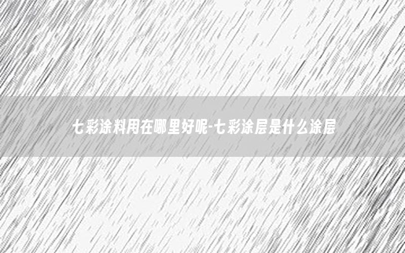 七彩涂料用在哪里好呢-七彩涂層是什么涂層