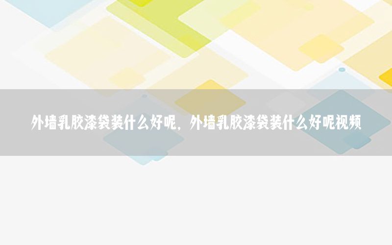 外墻乳膠漆袋裝什么好呢，外墻乳膠漆袋裝什么好呢視頻