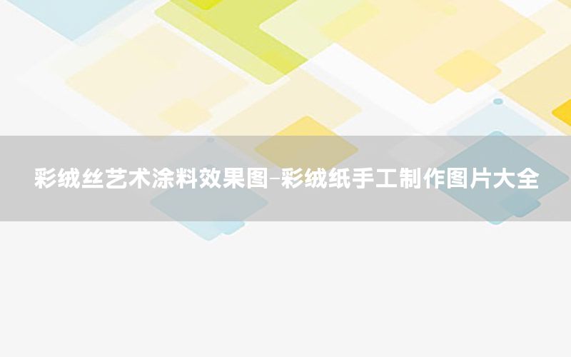 彩絨絲藝術(shù)涂料效果圖-彩絨紙手工制作圖片大全