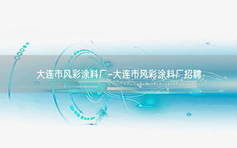 大連市風(fēng)彩涂料廠-大連市風(fēng)彩涂料廠招聘