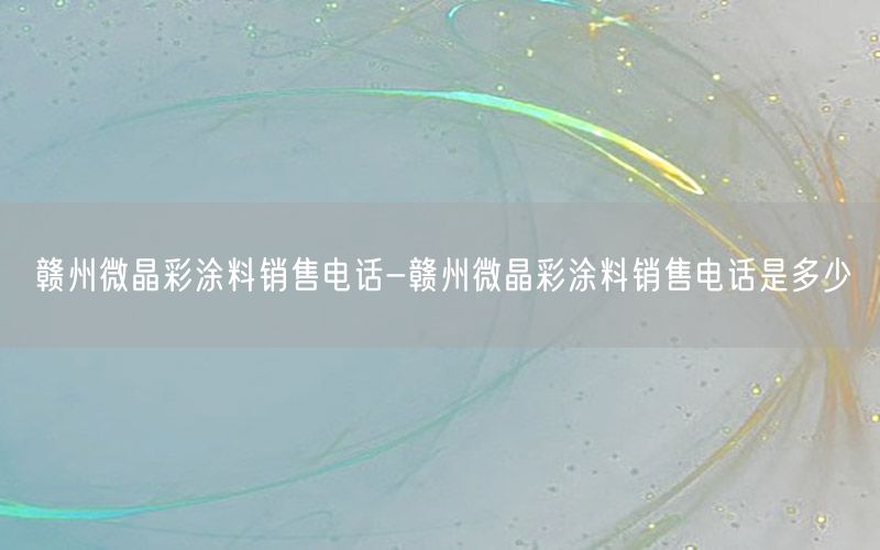 贛州微晶彩涂料銷(xiāo)售電話-贛州微晶彩涂料銷(xiāo)售電話是多少