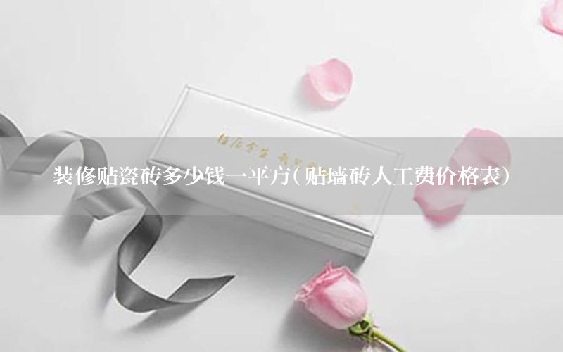 裝修貼瓷磚多少錢一平方（貼墻磚人工費(fèi)價(jià)格表）