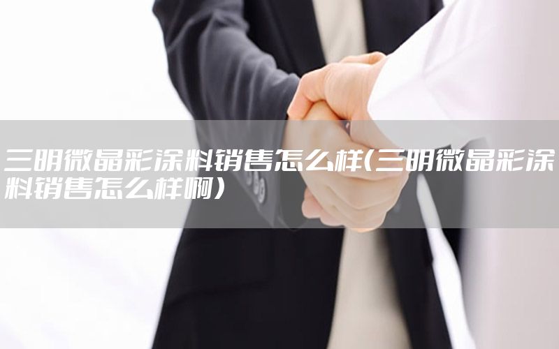 三明微晶彩涂料銷(xiāo)售怎么樣（三明微晶彩涂料銷(xiāo)售怎么樣?。? width=