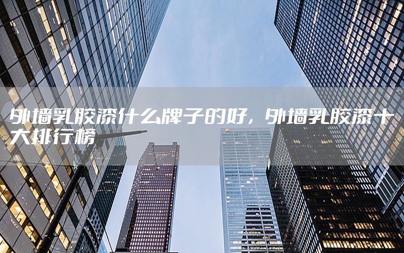 外墻乳膠漆什么牌子的好，外墻乳膠漆十大排行榜