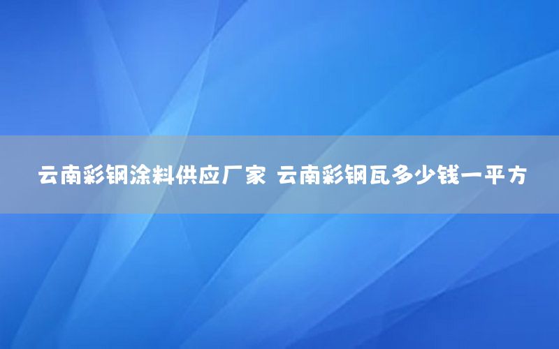 云南彩鋼涂料供應廠家，云南彩鋼瓦多少錢一平方