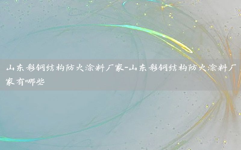 山東彩鋼結(jié)構(gòu)防火涂料廠家-山東彩鋼結(jié)構(gòu)防火涂料廠家有哪些