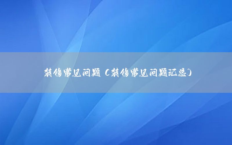 裝修常見(jiàn)問(wèn)題（裝修常見(jiàn)問(wèn)題匯總）