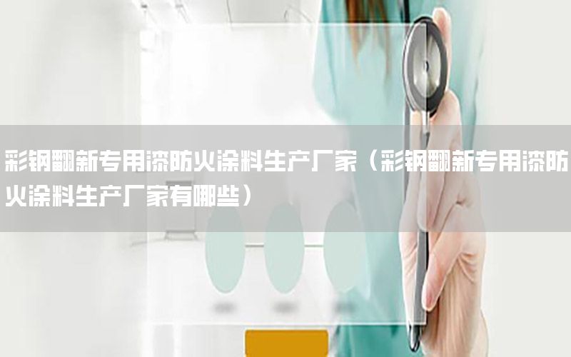 彩鋼翻新專用漆防火涂料生產(chǎn)廠家（彩鋼翻新專用漆防火涂料生產(chǎn)廠家有哪些）
