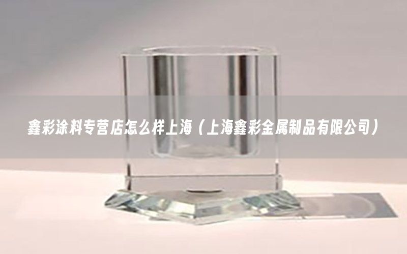 鑫彩涂料專營(yíng)店怎么樣上海（上海鑫彩金屬制品有限公司）