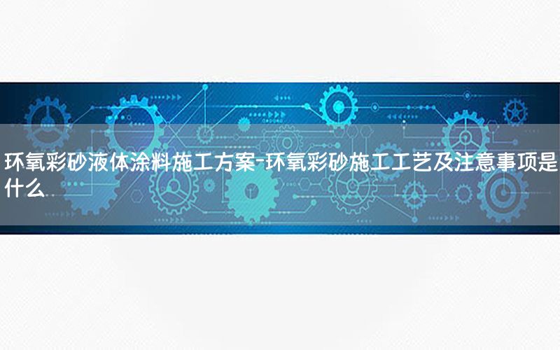 環(huán)氧彩砂液體涂料施工方案-環(huán)氧彩砂施工工藝及注意事項(xiàng)是什么